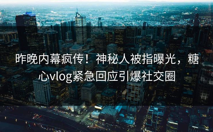 昨晚内幕疯传！神秘人被指曝光，糖心vlog紧急回应引爆社交圈
