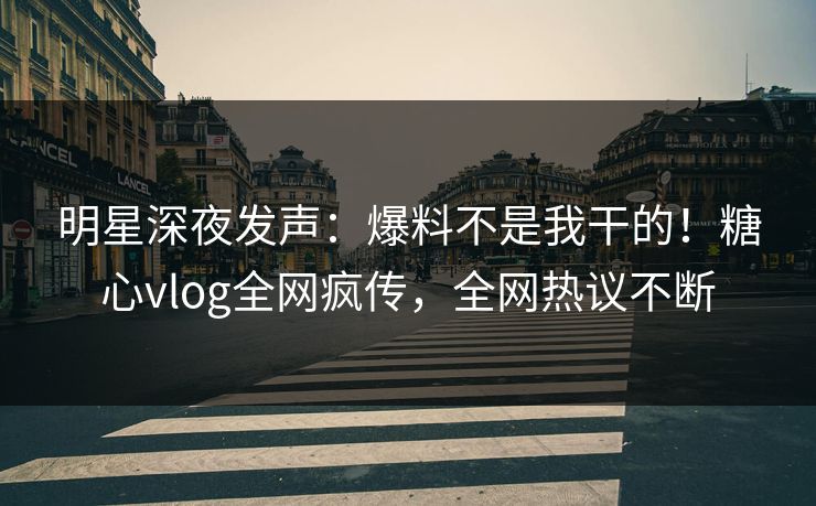 明星深夜发声：爆料不是我干的！糖心vlog全网疯传，全网热议不断