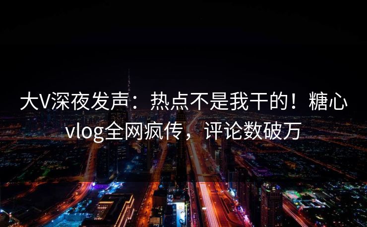 大V深夜发声：热点不是我干的！糖心vlog全网疯传，评论数破万