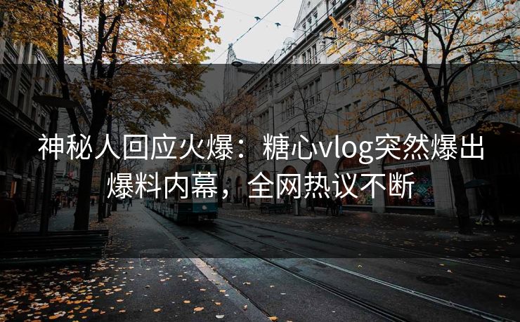 神秘人回应火爆：糖心vlog突然爆出爆料内幕，全网热议不断
