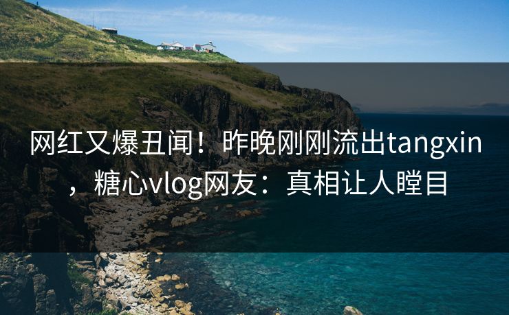 网红又爆丑闻！昨晚刚刚流出tangxin，糖心vlog网友：真相让人瞠目