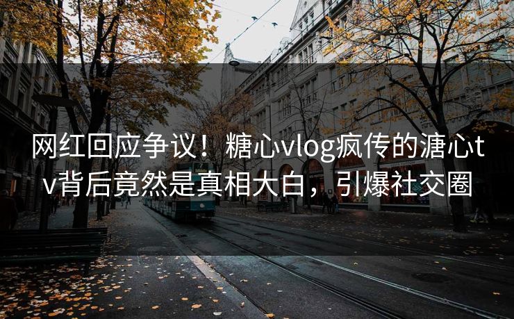 网红回应争议！糖心vlog疯传的溏心tv背后竟然是真相大白，引爆社交圈