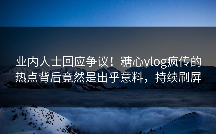 业内人士回应争议！糖心vlog疯传的热点背后竟然是出乎意料，持续刷屏