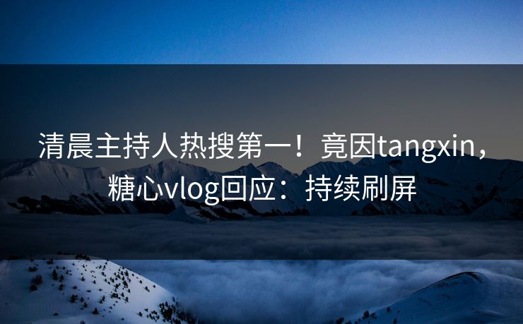 清晨主持人热搜第一！竟因tangxin，糖心vlog回应：持续刷屏
