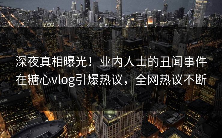 深夜真相曝光！业内人士的丑闻事件在糖心vlog引爆热议，全网热议不断