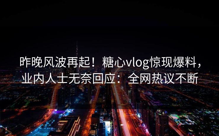 昨晚风波再起！糖心vlog惊现爆料，业内人士无奈回应：全网热议不断