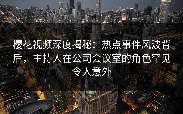 樱花视频深度揭秘：热点事件风波背后，主持人在公司会议室的角色罕见令人意外