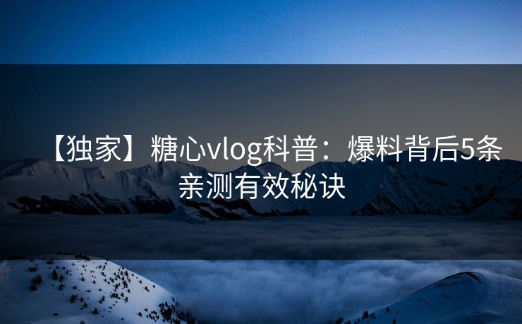 【独家】糖心vlog科普：爆料背后5条亲测有效秘诀