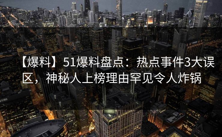 【爆料】51爆料盘点：热点事件3大误区，神秘人上榜理由罕见令人炸锅