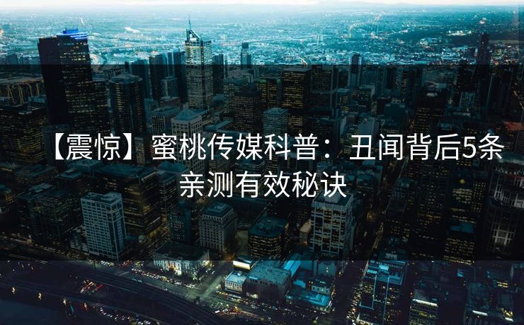【震惊】蜜桃传媒科普：丑闻背后5条亲测有效秘诀