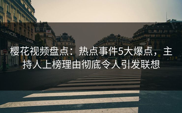 樱花视频盘点：热点事件5大爆点，主持人上榜理由彻底令人引发联想