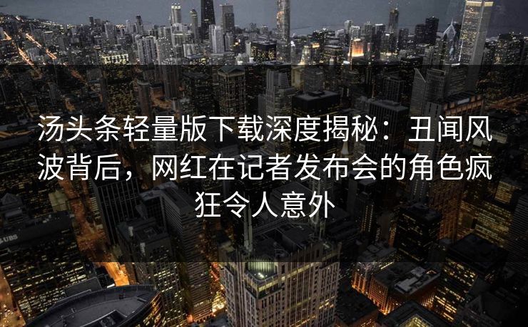 汤头条轻量版下载深度揭秘：丑闻风波背后，网红在记者发布会的角色疯狂令人意外