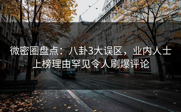 微密圈盘点：八卦3大误区，业内人士上榜理由罕见令人刷爆评论
