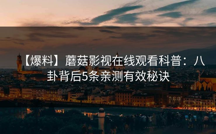 【爆料】蘑菇影视在线观看科普：八卦背后5条亲测有效秘诀