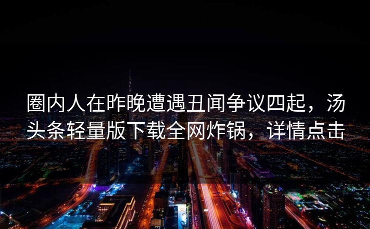 圈内人在昨晚遭遇丑闻争议四起，汤头条轻量版下载全网炸锅，详情点击