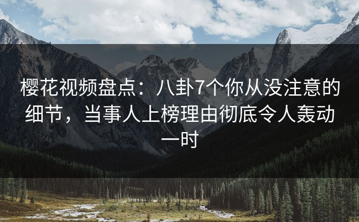 樱花视频盘点：八卦7个你从没注意的细节，当事人上榜理由彻底令人轰动一时