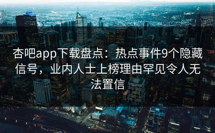 杏吧app下载盘点：热点事件9个隐藏信号，业内人士上榜理由罕见令人无法置信