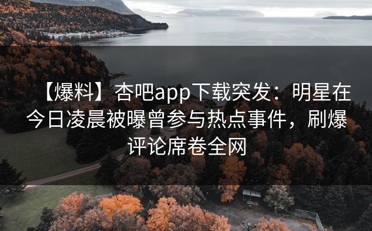 【爆料】杏吧app下载突发：明星在今日凌晨被曝曾参与热点事件，刷爆评论席卷全网