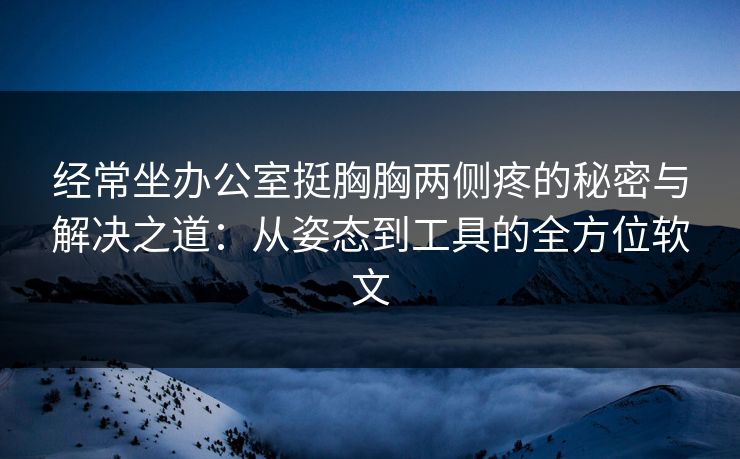 经常坐办公室挺胸胸两侧疼的秘密与解决之道：从姿态到工具的全方位软文