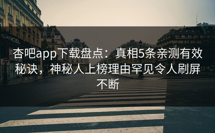 杏吧app下载盘点：真相5条亲测有效秘诀，神秘人上榜理由罕见令人刷屏不断