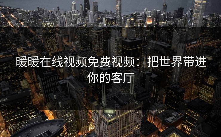 暖暖在线视频免费视频：把世界带进你的客厅