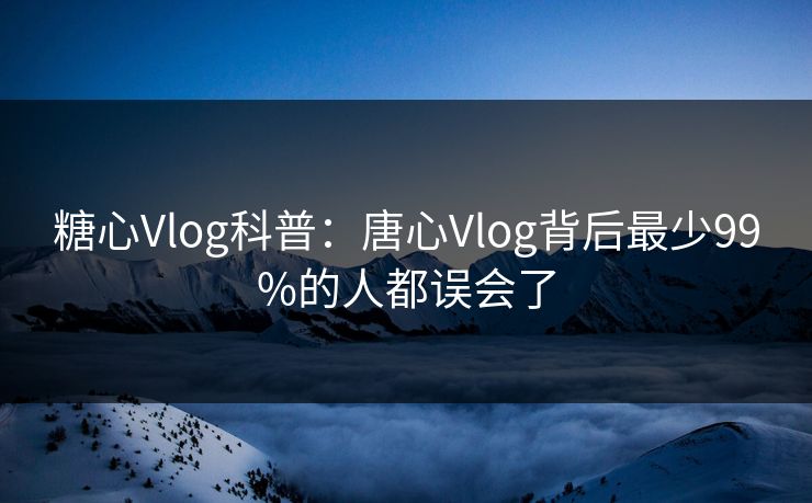糖心Vlog科普：唐心Vlog背后最少99%的人都误会了