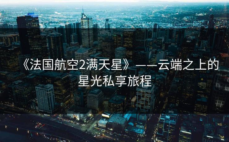 《法国航空2满天星》——云端之上的星光私享旅程