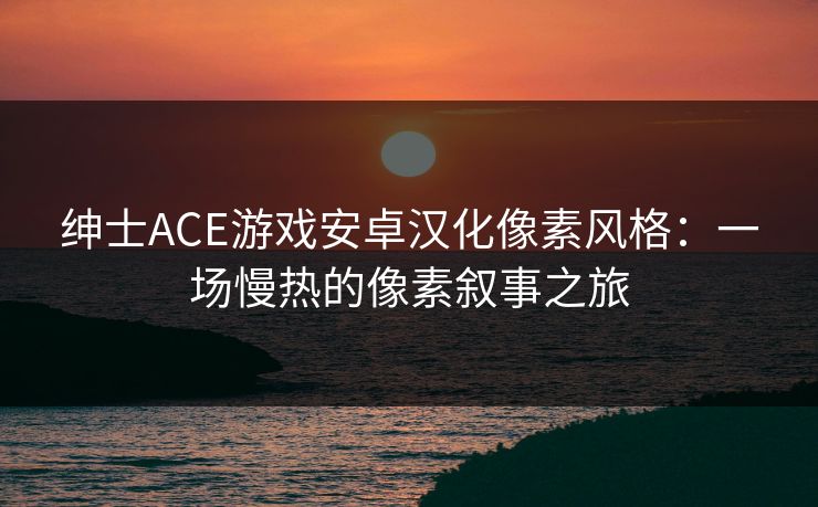 绅士ACE游戏安卓汉化像素风格：一场慢热的像素叙事之旅