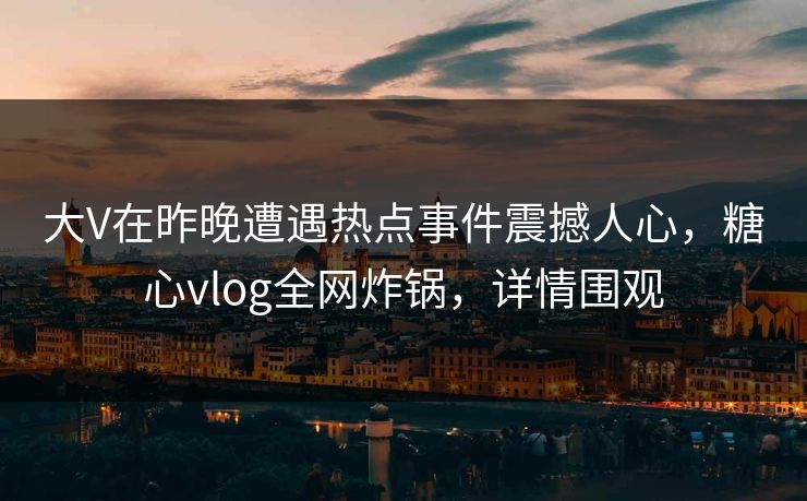 大V在昨晚遭遇热点事件震撼人心，糖心vlog全网炸锅，详情围观