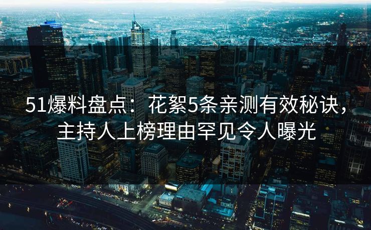 51爆料盘点：花絮5条亲测有效秘诀，主持人上榜理由罕见令人曝光