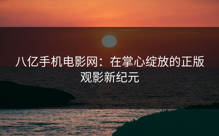 八亿手机电影网：在掌心绽放的正版观影新纪元