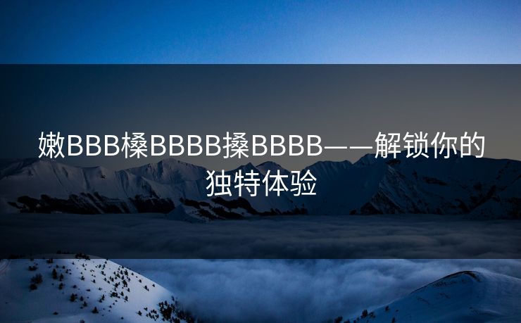 嫩BBB槡BBBB搡BBBB——解锁你的独特体验