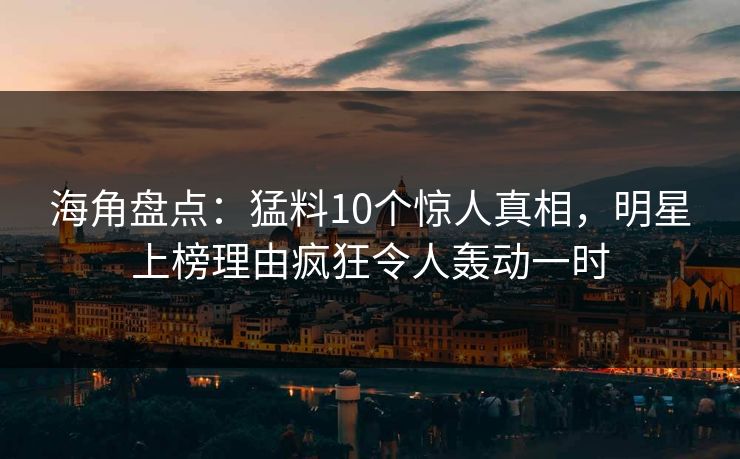 海角盘点：猛料10个惊人真相，明星上榜理由疯狂令人轰动一时