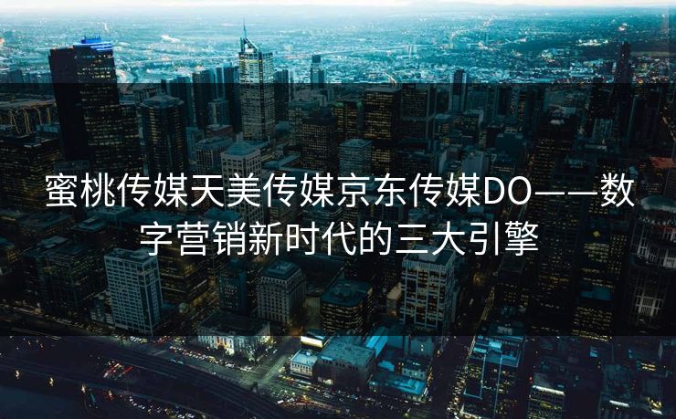 蜜桃传媒天美传媒京东传媒DO——数字营销新时代的三大引擎