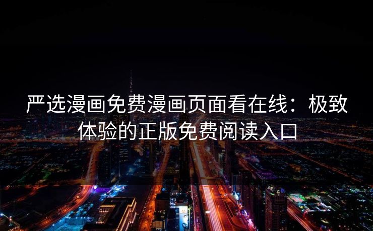 严选漫画免费漫画页面看在线：极致体验的正版免费阅读入口