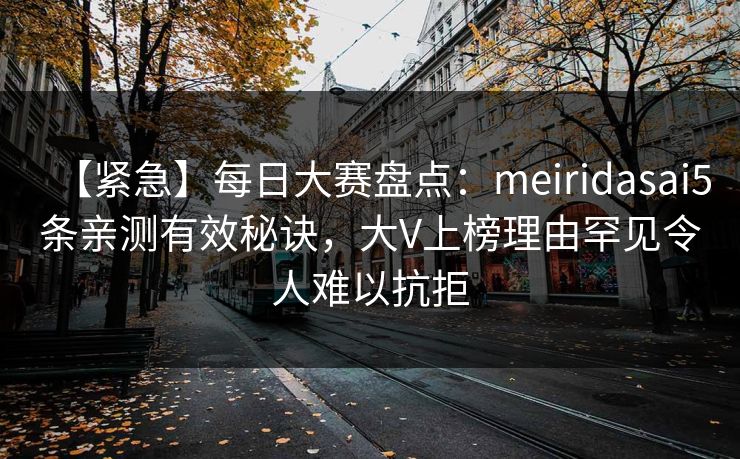 【紧急】每日大赛盘点：meiridasai5条亲测有效秘诀，大V上榜理由罕见令人难以抗拒