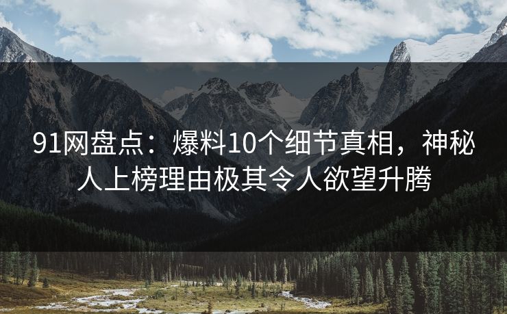91网盘点：爆料10个细节真相，神秘人上榜理由极其令人欲望升腾
