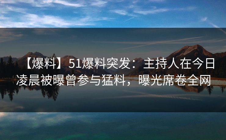 【爆料】51爆料突发：主持人在今日凌晨被曝曾参与猛料，曝光席卷全网