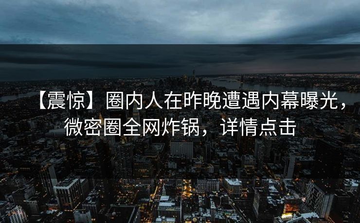 【震惊】圈内人在昨晚遭遇内幕曝光，微密圈全网炸锅，详情点击
