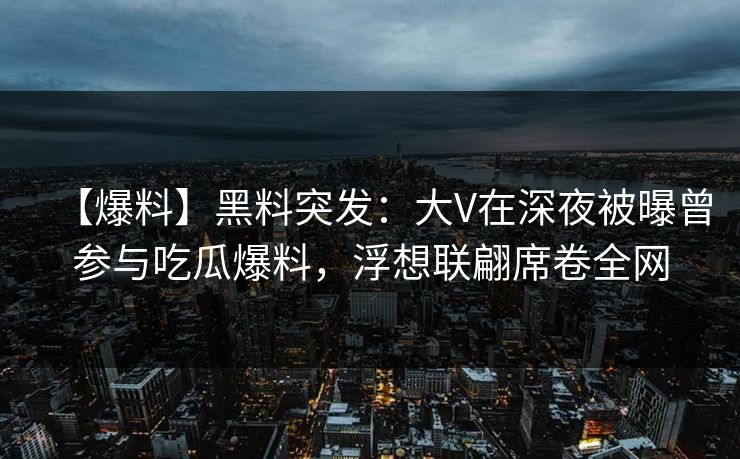 【爆料】黑料突发：大V在深夜被曝曾参与吃瓜爆料，浮想联翩席卷全网