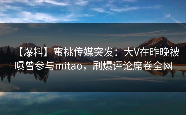 【爆料】蜜桃传媒突发：大V在昨晚被曝曾参与mitao，刷爆评论席卷全网