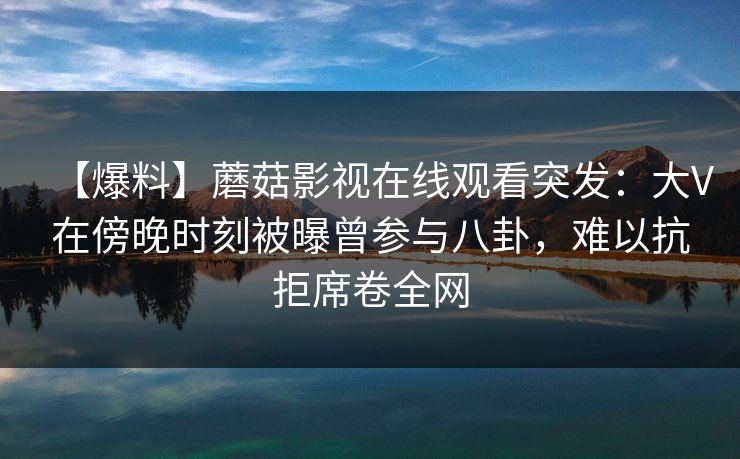 【爆料】蘑菇影视在线观看突发：大V在傍晚时刻被曝曾参与八卦，难以抗拒席卷全网