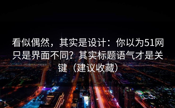 看似偶然，其实是设计：你以为51网只是界面不同？其实标题语气才是关键（建议收藏）