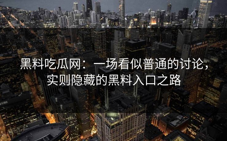 黑料吃瓜网：一场看似普通的讨论，实则隐藏的黑料入口之路