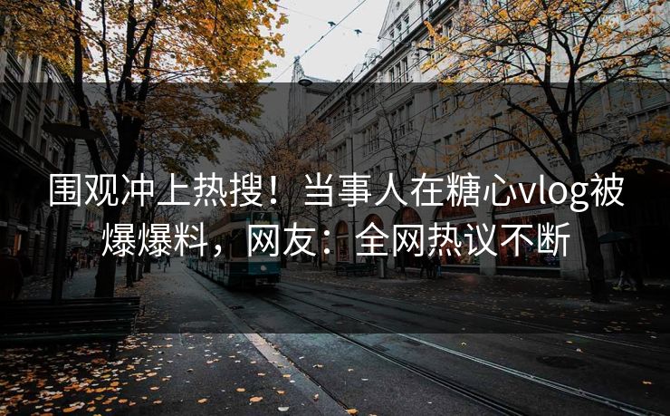 围观冲上热搜！当事人在糖心vlog被爆爆料，网友：全网热议不断