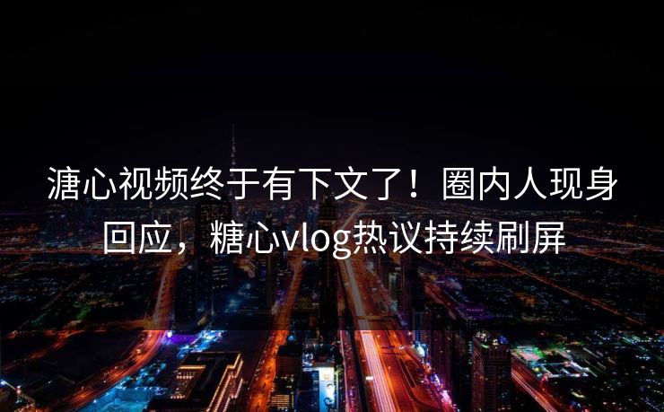 溏心视频终于有下文了！圈内人现身回应，糖心vlog热议持续刷屏
