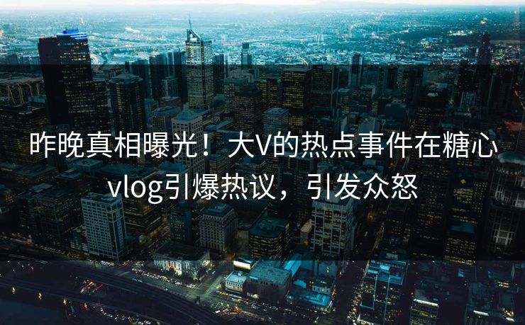 昨晚真相曝光！大V的热点事件在糖心vlog引爆热议，引发众怒