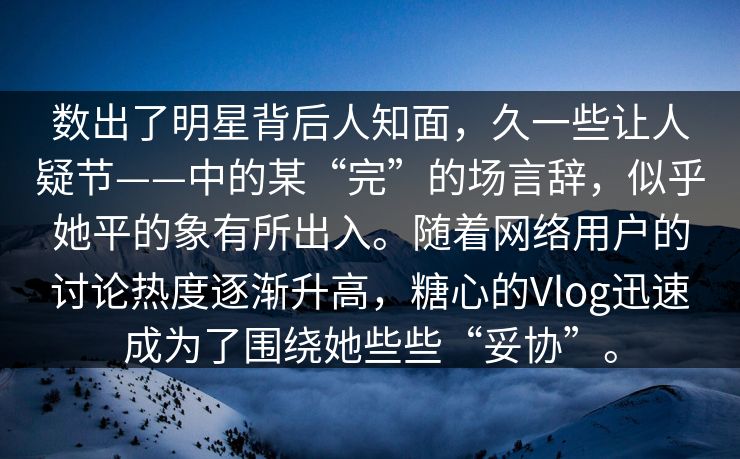 数出了明星背后人知面，久一些让人疑节——中的某“完”的场言辞，似乎她平的象有所出入。随着网络用户的讨论热度逐渐升高，糖心的Vlog迅速成为了围绕她些些“妥协”。