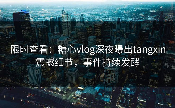 限时查看：糖心vlog深夜曝出tangxin震撼细节，事件持续发酵