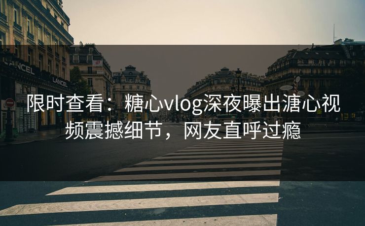 限时查看：糖心vlog深夜曝出溏心视频震撼细节，网友直呼过瘾